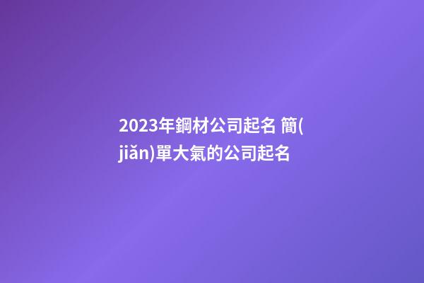 2023年鋼材公司起名 簡(jiǎn)單大氣的公司起名